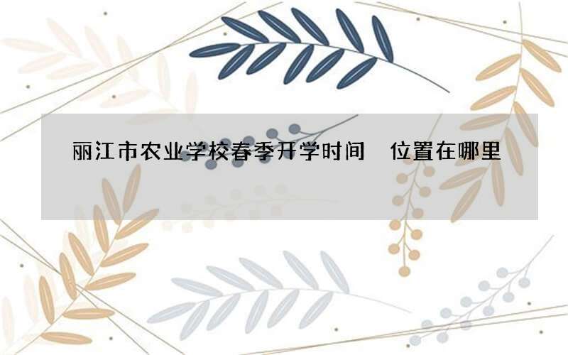 丽江市农业学校春季开学时间 位置在哪里